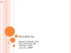 DELIRIUM Barbara Kamholz M D Duke University and