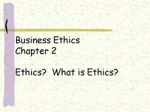 Business Ethics Chapter 2 Ethics What is Ethics