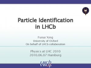 Particle Identification in LHCb Funai Xing University of