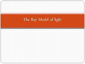 The Ray Model of light The Ray Model