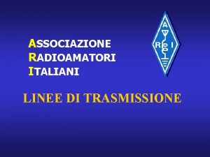 ASSOCIAZIONE RADIOAMATORI ITALIANI LINEE DI TRASMISSIONE ARGOMENTI DELLA