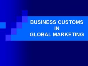 BUSINESS CUSTOMS IN GLOBAL MARKETING Business customs are