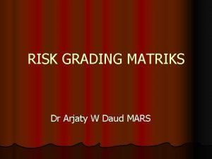 RISK GRADING MATRIKS Dr Arjaty W Daud MARS