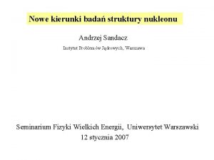 Nowe kierunki bada struktury nukleonu Andrzej Sandacz Instytut