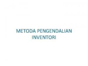 METODA PENGENDALIAN INVENTORI Metoda Pengendalian Inventori dibedakan menjadi