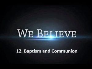 12 Baptism and Communion 2 Ordinances We believe