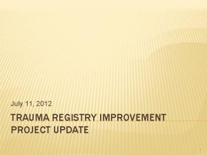 July 11 2012 TRAUMA REGISTRY IMPROVEMENT PROJECT UPDATE