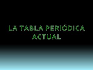 LA TABLA PERIDICA ACTUAL La TP es un