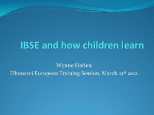 IBSE and how children learn Wynne Harlen Fibonacci