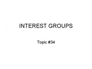 INTEREST GROUPS Topic 34 Interest Groups Definition an