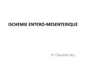 ISCHEMIE ENTEROMESENTERIQUE Pr Choubar M s ISCHEMIE ENTEROMESENTERIQUE