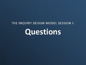 THE INQUIRY DESIGN MODEL SESSION I Questions Why