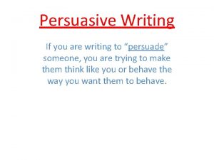 Persuasive Writing If you are writing to persuade