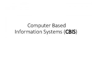 Computer Based Information Systems CBIS Introduction CBIS is