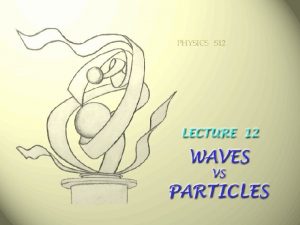 Lecture 12 Waves versus particles Corpuscular Theory of
