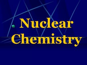 Nuclear Chemistry Nuclear chemistry is the study of