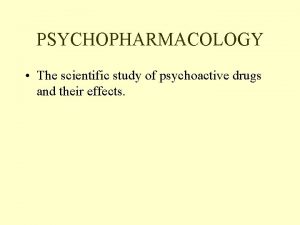 PSYCHOPHARMACOLOGY The scientific study of psychoactive drugs and