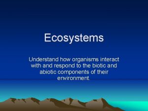 Ecosystems Understand how organisms interact with and respond