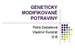 GENETICKY MODIFIKOVAN POTRAVINY Petra Dobiaov Vladimr Kundrt III