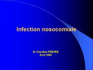 Infection nosocomiale Dr Claudine FEBVRE Avril 2005 Infection