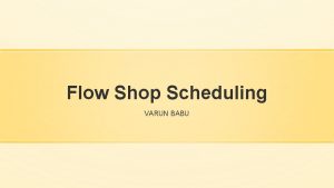 Flow Shop Scheduling VARUN BABU Introduction There are