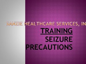 TRAINING SEIZURE PRECAUTIONS A seizure is a sudden