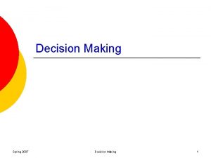 Decision Making Spring 2007 Decision Making 1 Decision