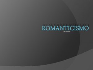ROMANTICISMO Delacroix Introduccin El Romanticismo es como el