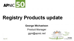 Registry Products update George Michaelson Product Manager ggmapnic