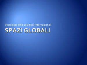 Sociologia delle relazioni internazionali SPAZI GLOBALI Oltre la