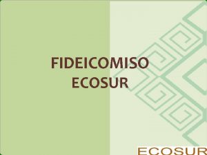 FIDEICOMISO ECOSUR QUE ES UN FIDEICOMISO Es un