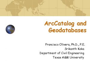 Arc Catalog and Geodatabases Francisco Olivera Ph D