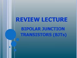 REVIEW LECTURE BIPOLAR JUNCTION TRANSISTORS BJTs INTRODUCTION What