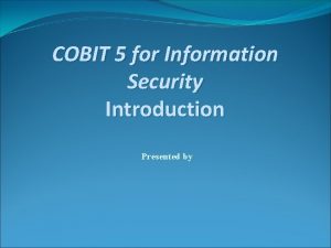COBIT 5 for Information Security Introduction Presented by