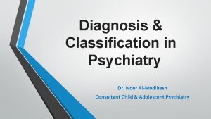 Diagnosis Classification in Psychiatry Dr Noor AlModihesh Consultant