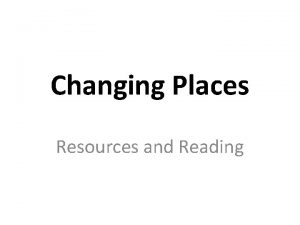 Changing Places Resources and Reading Rationale This slideshow
