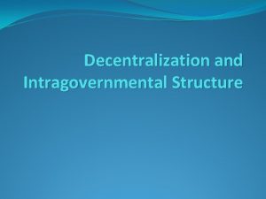 Decentralization and Intragovernmental Structure Decentralization Decentralization refers to