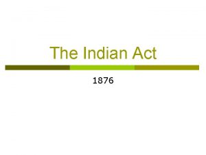 The Indian Act 1876 Basic Summary All the