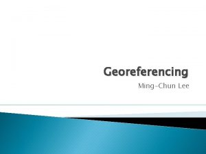 Georeferencing MingChun Lee The GIS Data Model Layers