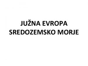 JUNA EVROPA SREDOZEMSKO MORJE ZAKAJ SREDOZEMSKO MORJE Sredozemsko