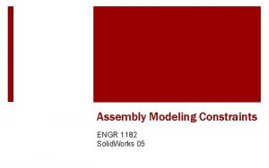 Assembly Modeling Constraints ENGR 1182 Solid Works 05