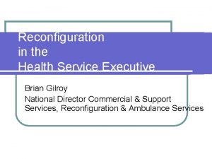 Reconfiguration in the Health Service Executive Brian Gilroy