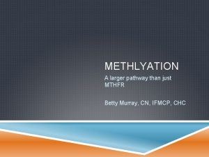 METHLYATION A larger pathway than just MTHFR Betty
