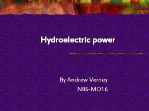 Hydroelectric power By Andrew Verney NBSMO 16 The