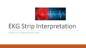 EKG Strip Interpretation JENNIFER KEAN MSN RN CCRN