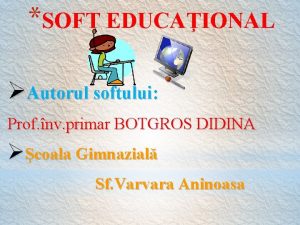 SOFT EDUCAIONAL Autorul softului Prof nv primar BOTGROS