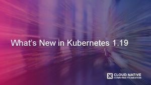 Whats New in Kubernetes 1 19 Presenters Nabarun