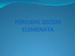 PERIODNI SISTEM ELEMENATA PERIODNI SISTEM ELEMENATA Periodni sistem