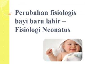 Perubahan fisiologis bayi baru lahir Fisiologi Neonatus setelah