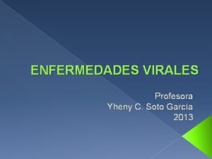 ENFERMEDADES VIRALES Profesora Yheny C Soto Garca 2013